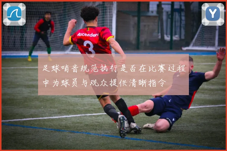 足球哨音规范执行是否在比赛过程中为球员与观众提供清晰指令